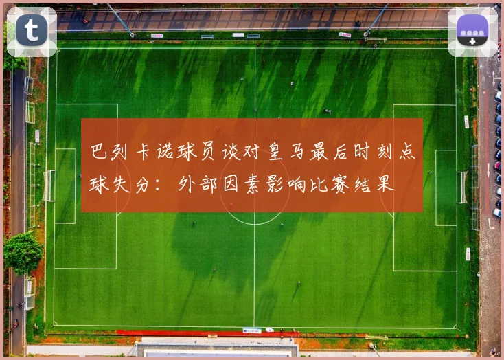 巴列卡诺球员谈对皇马最后时刻点球失分：外部因素影响比赛结果