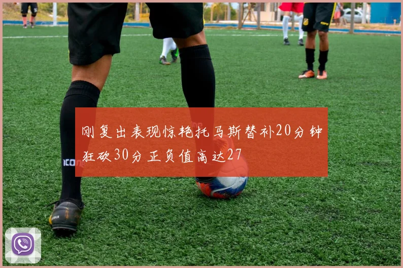 刚复出表现惊艳托马斯替补20分钟狂砍30分正负值高达27