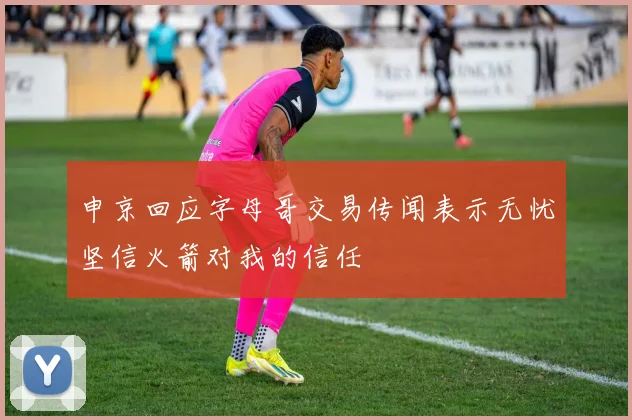 申京回应字母哥交易传闻表示无忧坚信火箭对我的信任