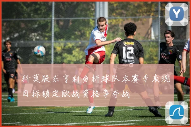 科莫股东亨利分析球队本赛季表现目标锁定欧战资格争夺战