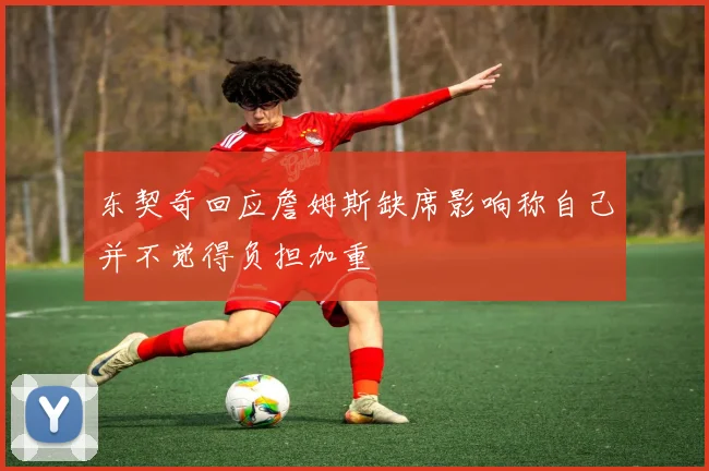 东契奇回应詹姆斯缺席影响称自己并不觉得负担加重
