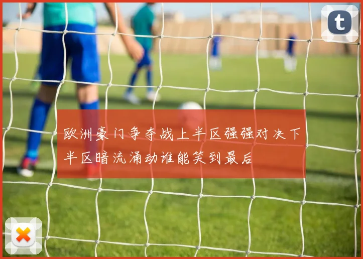 欧洲豪门争夺战上半区强强对决下半区暗流涌动谁能笑到最后