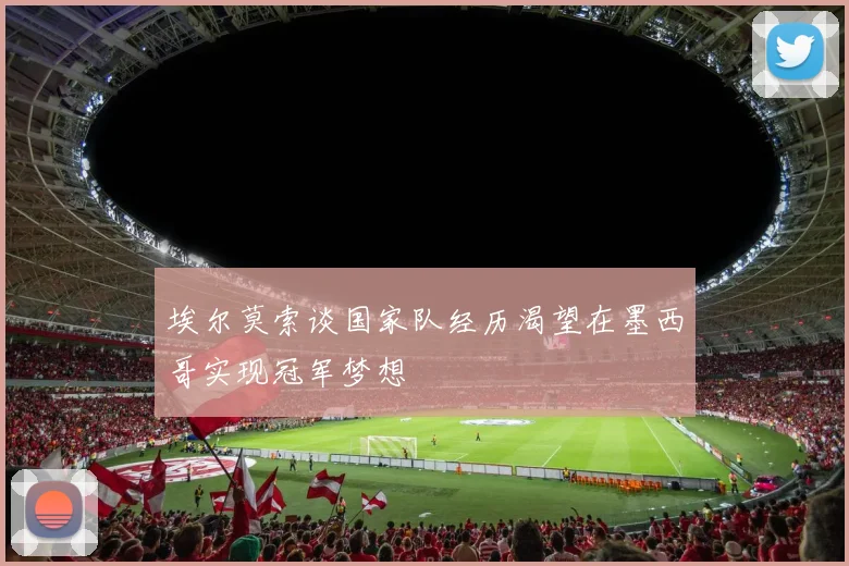 埃尔莫索谈国家队经历渴望在墨西哥实现冠军梦想