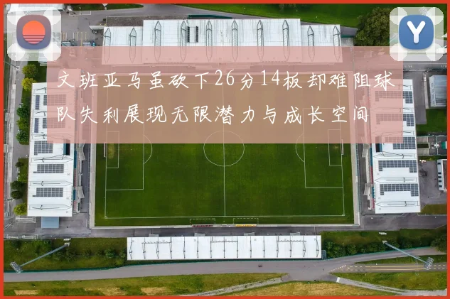 文班亚马虽砍下26分14板却难阻球队失利展现无限潜力与成长空间