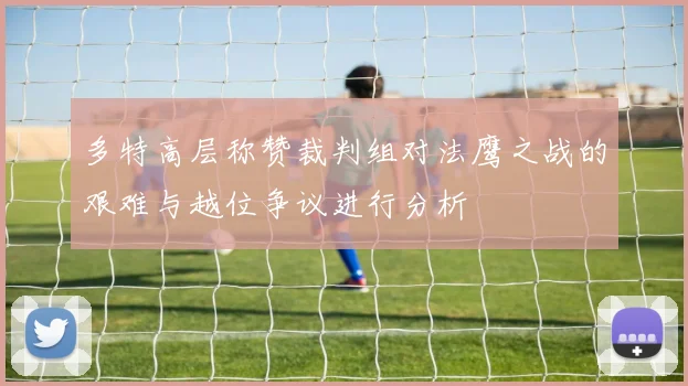 多特高层称赞裁判组对法鹰之战的艰难与越位争议进行分析
