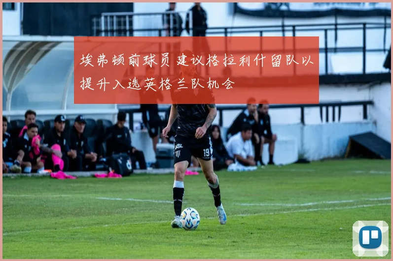 埃弗顿前球员建议格拉利什留队以提升入选英格兰队机会
