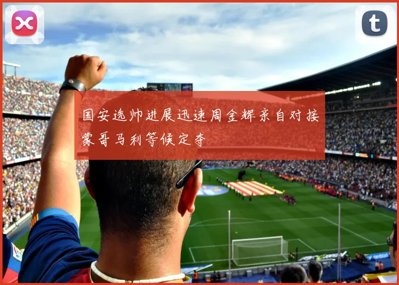 国安选帅进展迅速周金辉亲自对接蒙哥马利等候定夺