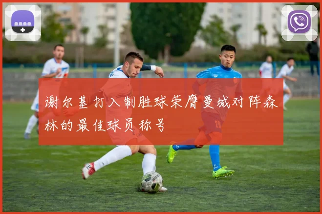 谢尔基打入制胜球荣膺曼城对阵森林的最佳球员称号