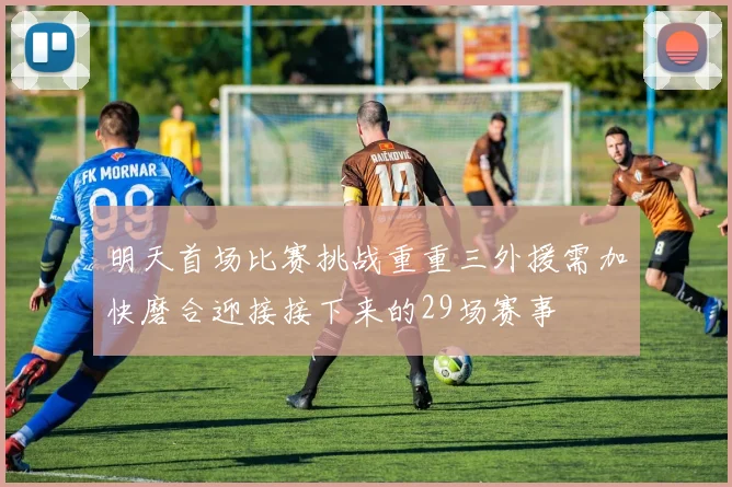 明天首场比赛挑战重重三外援需加快磨合迎接接下来的29场赛事