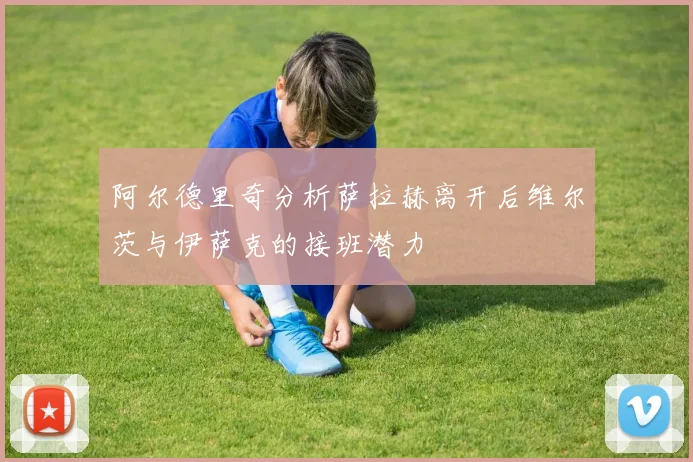 阿尔德里奇分析萨拉赫离开后维尔茨与伊萨克的接班潜力