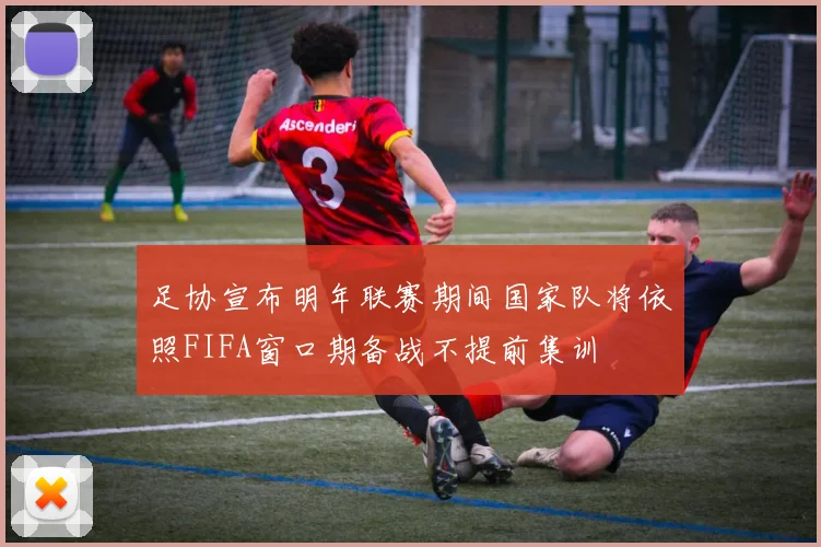 足协宣布明年联赛期间国家队将依照FIFA窗口期备战不提前集训