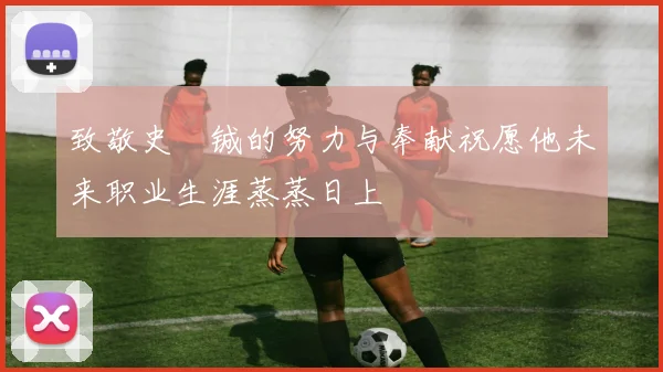 致敬史堉铖的努力与奉献祝愿他未来职业生涯蒸蒸日上