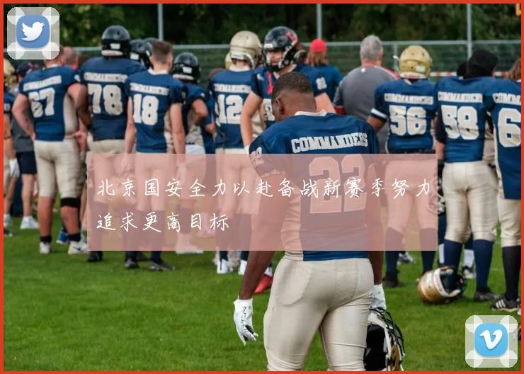 北京国安全力以赴备战新赛季努力追求更高目标