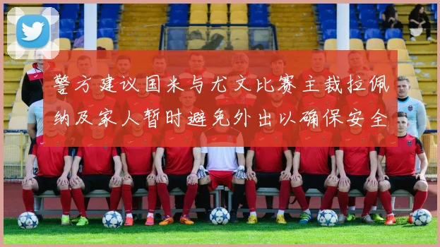 警方建议国米与尤文比赛主裁拉佩纳及家人暂时避免外出以确保安全