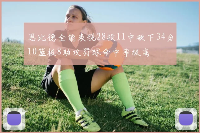 恩比德全能表现28投11中砍下34分10篮板8助攻罚球命中率极高