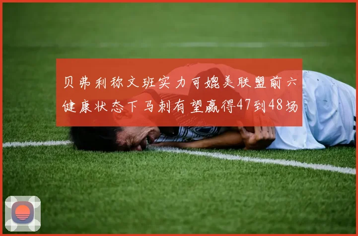 贝弗利称文班实力可媲美联盟前六健康状态下马刺有望赢得47到48场比赛