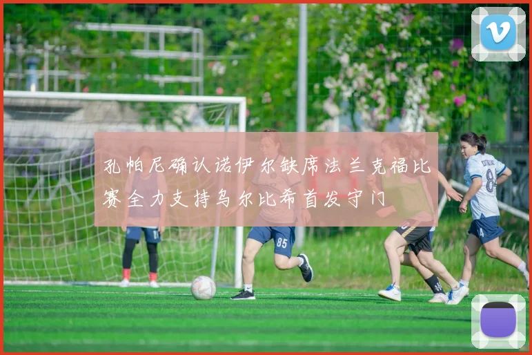孔帕尼确认诺伊尔缺席法兰克福比赛全力支持乌尔比希首发守门
