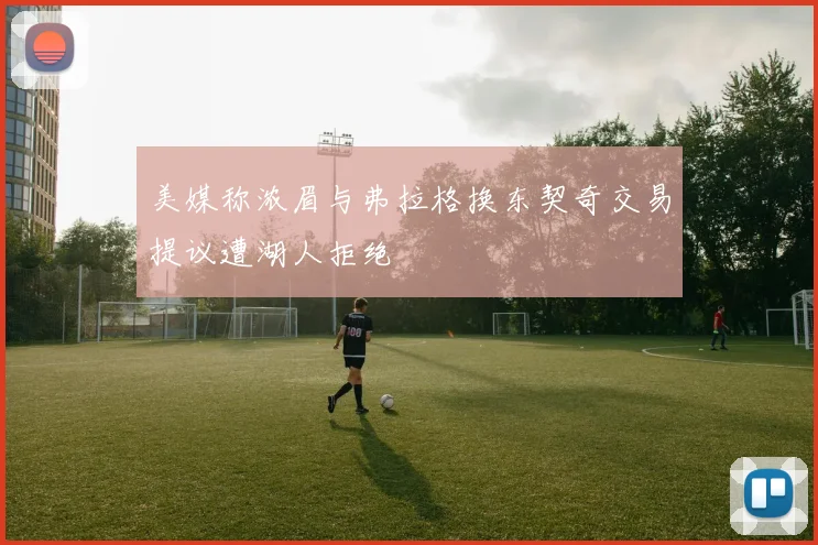 美媒称浓眉与弗拉格换东契奇交易提议遭湖人拒绝
