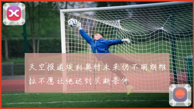 天空报道埃利奥特未来仍不明朗维拉不愿让他达到买断条件