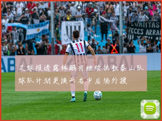足球报透露韩鹏将继续执教泰山队球队计划更换两名中后场外援
