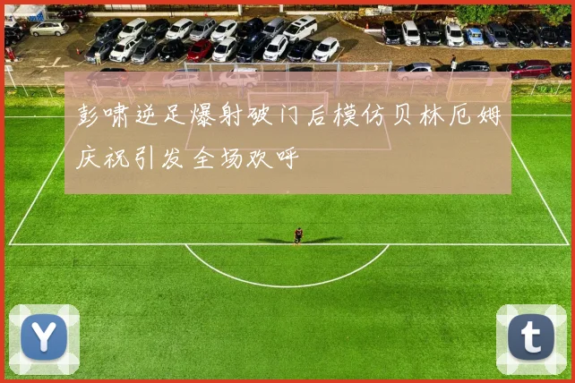 彭啸逆足爆射破门后模仿贝林厄姆庆祝引发全场欢呼