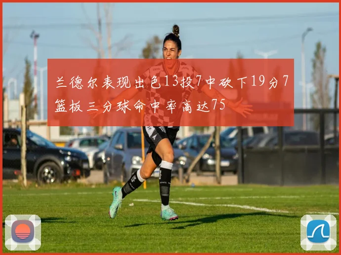 兰德尔表现出色13投7中砍下19分7篮板三分球命中率高达75