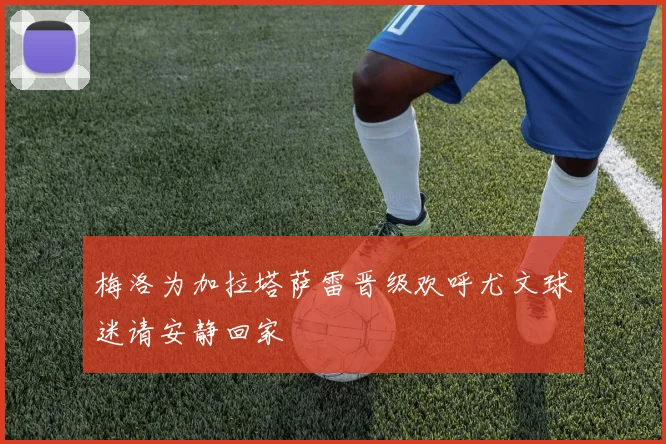 梅洛为加拉塔萨雷晋级欢呼尤文球迷请安静回家