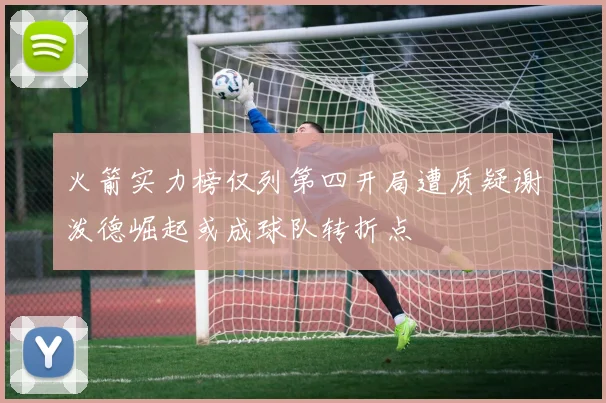 火箭实力榜仅列第四开局遭质疑谢泼德崛起或成球队转折点