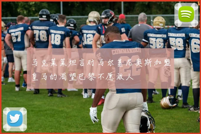 马克莱莱坦言对马尔基尼奥斯加盟皇马的渴望巴黎不愿放人