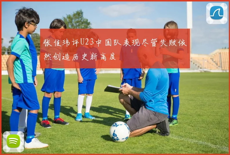 张佳玮评U23中国队表现尽管失败依然创造历史新高度