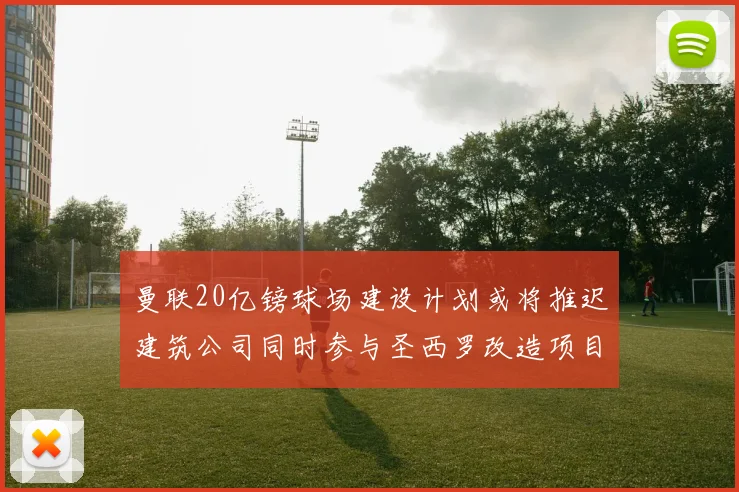 曼联20亿镑球场建设计划或将推迟建筑公司同时参与圣西罗改造项目