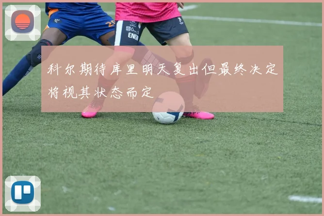 科尔期待库里明天复出但最终决定将视其状态而定