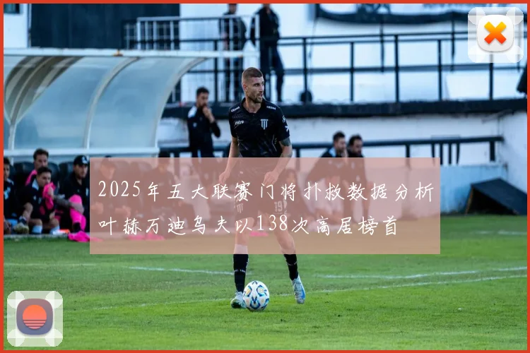 2025年五大联赛门将扑救数据分析叶赫万迪乌夫以138次高居榜首