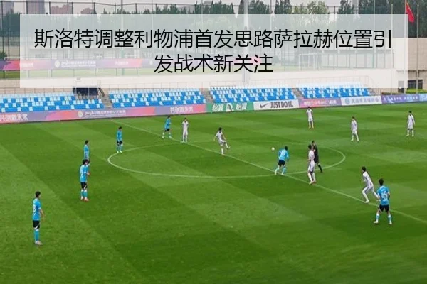 斯洛特调整利物浦首发思路萨拉赫位置引发战术新关注 - IMSPORTS